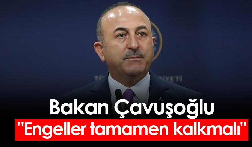 Bakan Çavuşoğlu: "Engeller tamamen kalkmalı"
