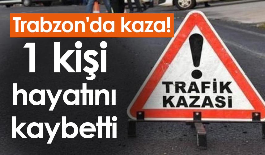 Trabzon'da kaza! 1 kişi hayatını kaybetti