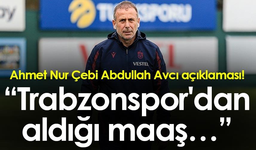 Ahmet Nur Çebi Abdullah Avcı açıklaması! “Trabzonspor'dan aldığı maaş…”
