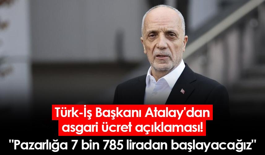 Türk-İş Başkanı Atalay'dan asgari ücret açıklaması! "Pazarlığa 7 bin 785 liradan başlayacağız"