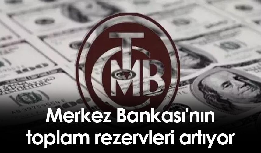 Merkez Bankası'nın toplam rezervleri artıyor