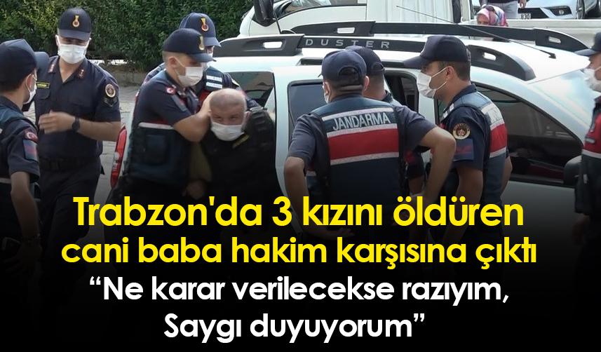 Trabzon'da 3 kızını öldüren cani baba hakim karşısına çıktı