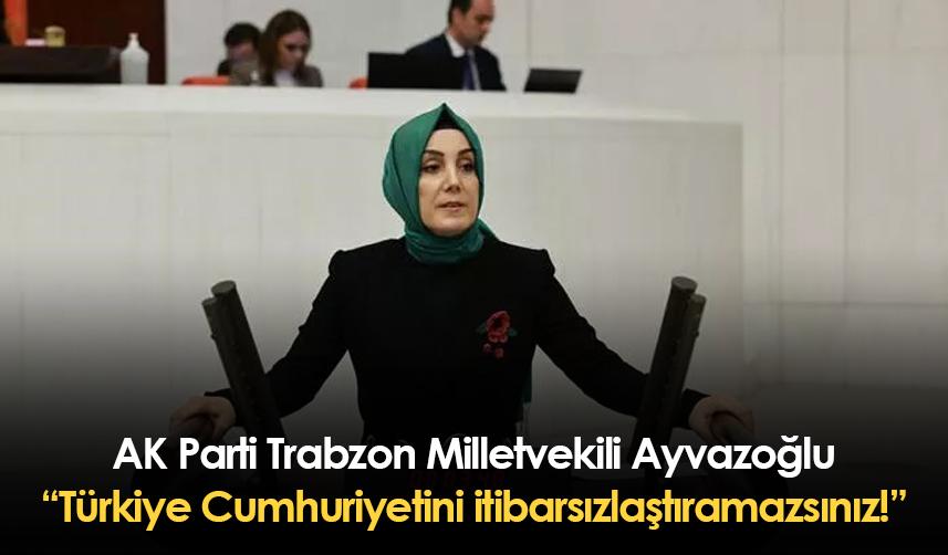AK Parti Trabzon Milletvekili Ayvazoğlu: Türkiye Cumhuriyetini itibarsızlaştıramazsınız!