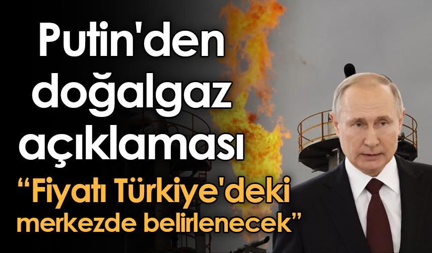 Putin'den doğalgaz açıklaması: Fiyatı Türkiye'deki merkezde belirlenecek