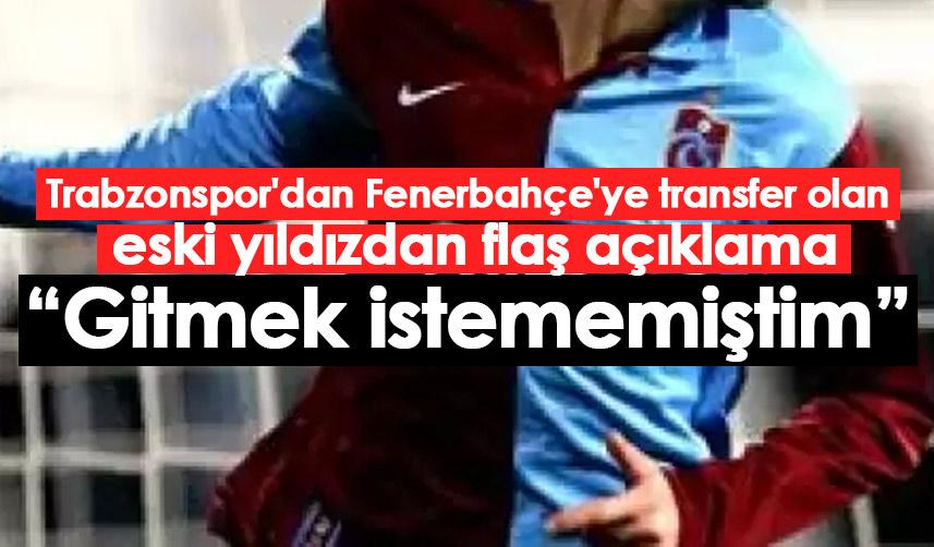 Trabzonspor'dan Fenerbahçe'ye giden eski yıldızdan flaş açıklama: Gitmek istememiştim