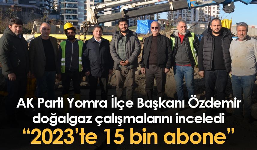 AK Parti Yomra İlçe Başkanı Özdemir doğalgaz çalışmalarını inceledi “2023’te 15 bin abone”