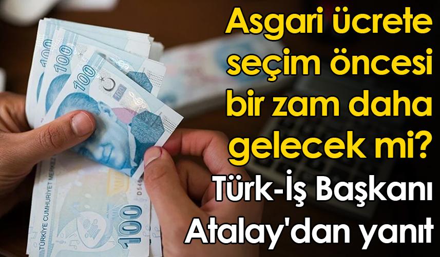 Asgari ücrete seçim öncesi bir zam daha gelecek mi? Türk-İş Başkanı Atalay'dan yanıt