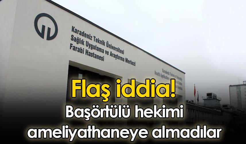 Flaş iddia! Trabzon'da başörtülü hekimi ameliyathaneye almadılar
