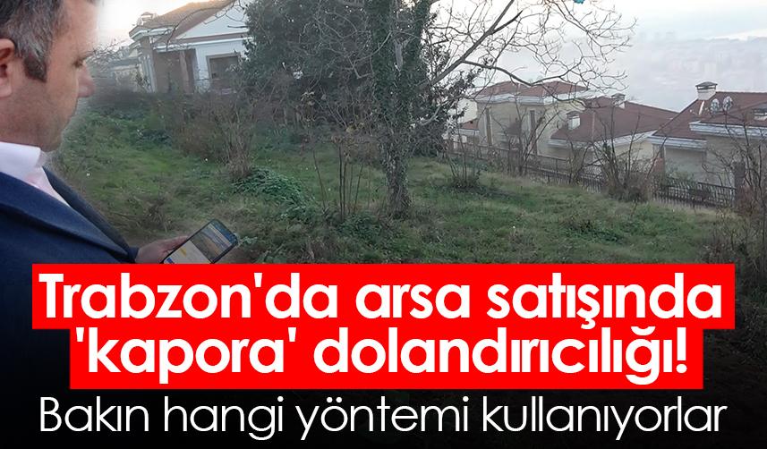 Trabzon'da arsa satışında 'kapora' dolandırıcılığı! Bakın hangi yöntemi kullanıyorlar