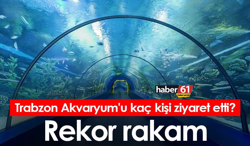 Trabzon Tünel Akvaryum’u kaç kişi ziyaret etti! Rekor rakam