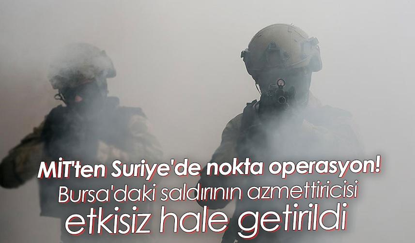 MİT'ten Suriye'de nokta operasyon! Bursa'daki saldırının azmettiricisi etkisiz hale getirildi