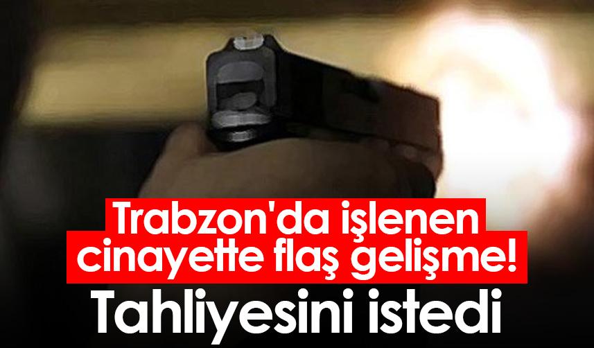 Trabzon'da işlenen cinayette flaş gelişme! Tahliyesini istedi