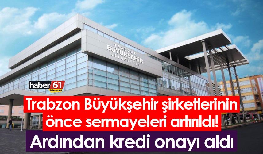 Trabzon Büyükşehir şirketlerinin önce sermayeleri artırıldı! Ardından kredi onayı aldı