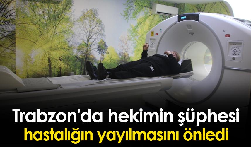Trabzon'da hekimin şüphesi hastalığın yayılmasını önledi