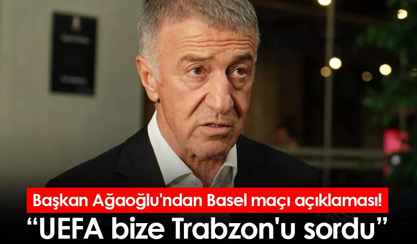 Başkan Ağaoğlu'ndan Basel maçı açıklaması! UEFA bize Trabzon'u sordu