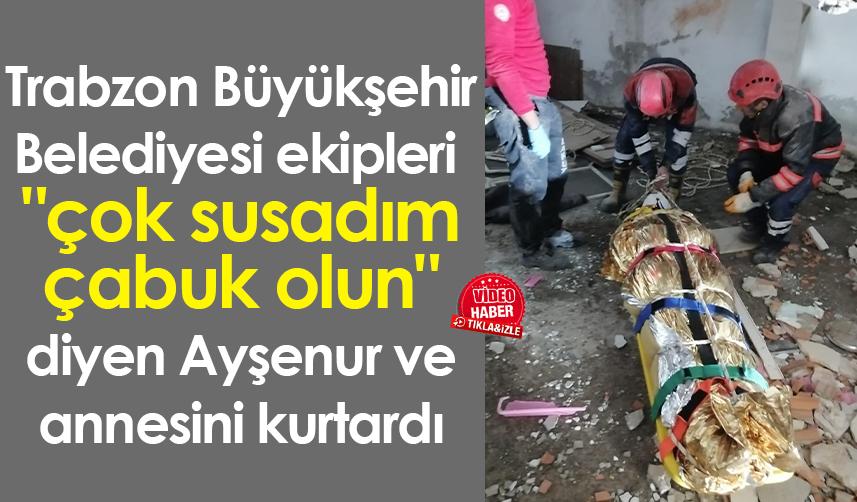 Trabzon Büyükşehir ekipleri "çok susadım çabuk olun" diyen Ayşenur ve annesini kurtardı