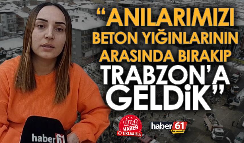 "Anılarımızı beton yığınlarının arasına bırakıp Trabzon'a geldik"