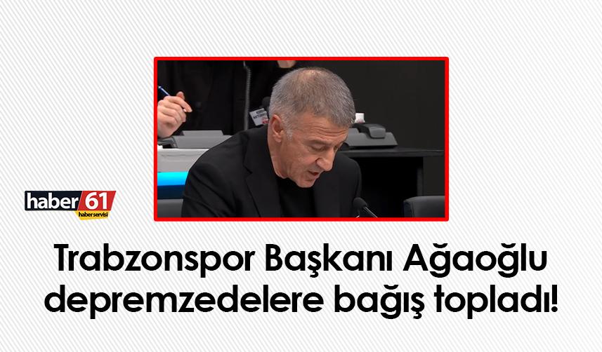Trabzonspor Başkanı Ağaoğlu, depremzedelere bağış topladı!