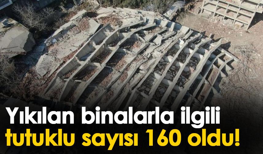 Kahramanmaraş merkezli depremin ardından yıkılan binalarla ilgili tutuklu sayısı 160 oldu!