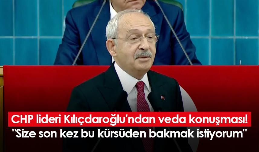 CHP lideri Kılıçdaroğlu'ndan veda konuşması! "Size son kez kürsüden bakmak istiyorum"