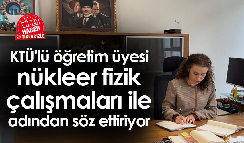 Trabzon'da KTÜ'lü öğretim üyesi nükleer fizik çalışmaları ile adından söz ettiriyor
