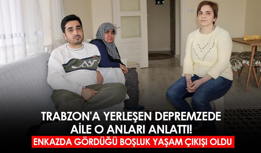 Trabzon'a yerleşen depremzede aile o anları anlattı! Enkazda gördüğü boşluk yaşam çıkışı oldu