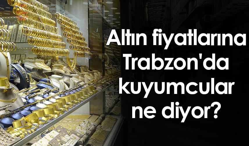 Altın fiyatlarına Trabzon'da kuyumcular ne diyor?