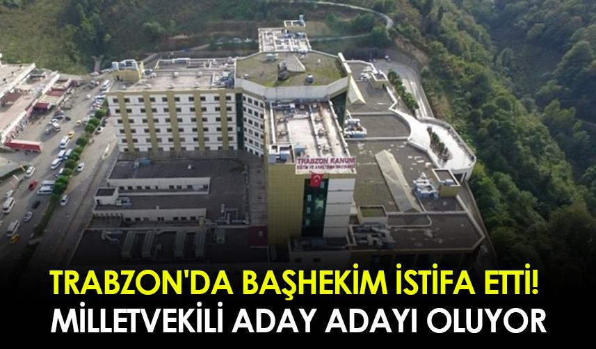 Trabzon'da başhekim istifa etti! Milletvekili aday adayı oluyor