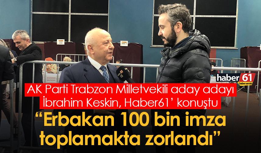 AK Parti Trabzon Milletvekili aday adayı İbrahim Keskin: Erbakan 100 bin imza toplamakta zorlandı