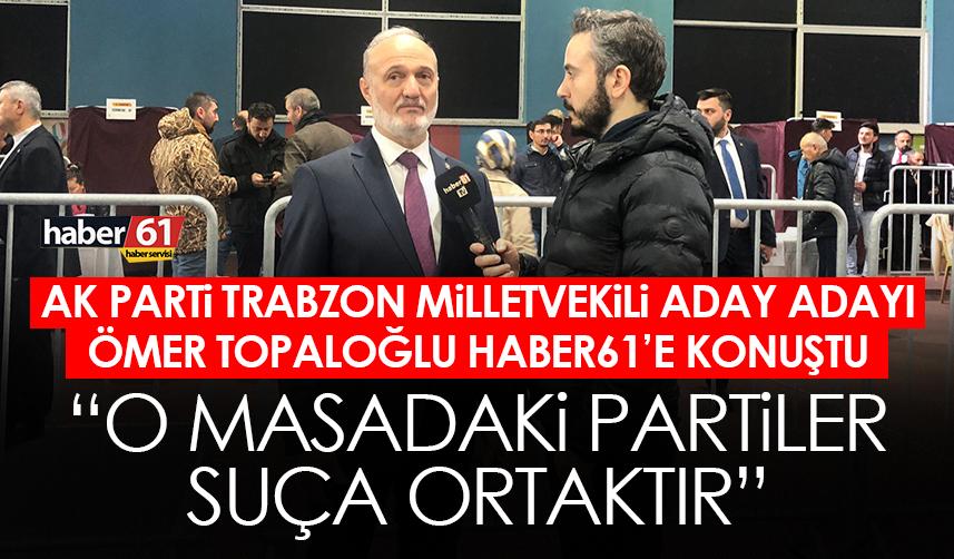 AK Parti Trabzon Milletvekili aday adayı Ömer Topaloğlu “O masadaki partiler suça ortaktır”
