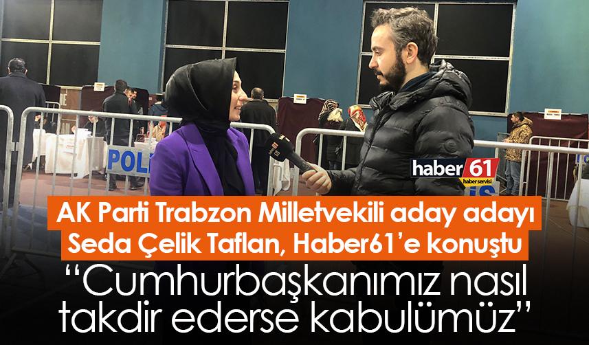 AK Parti Trabzon Milletvekili aday adayı Seda Çelik Taflan: Cumhurbaşkanımız nasıl takdir ederse kabulümüz