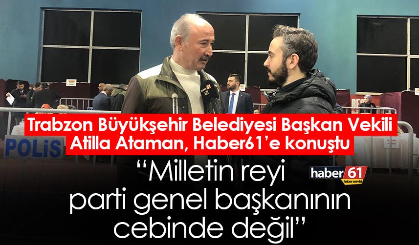 Trabzon Büyükşehir Belediyesi Başkan Vekili Atilla Ataman: Milletin reyi parti genel başkanının cebinde değil