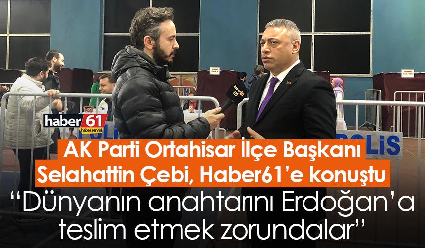 AK Parti Ortahisar İlçe Başkanı Selahattin Çebi: Dünyanın anahtarını Erdoğan’a teslim etmek zorundalar