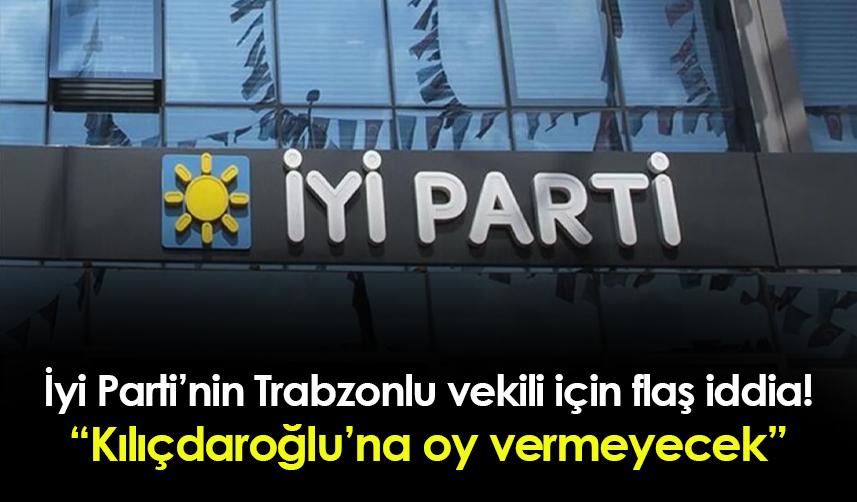 İYİ Parti'nin Trabzonlu vekili için flaş iddia! "Kılıçdaroğlu'na oy vermeyecek"