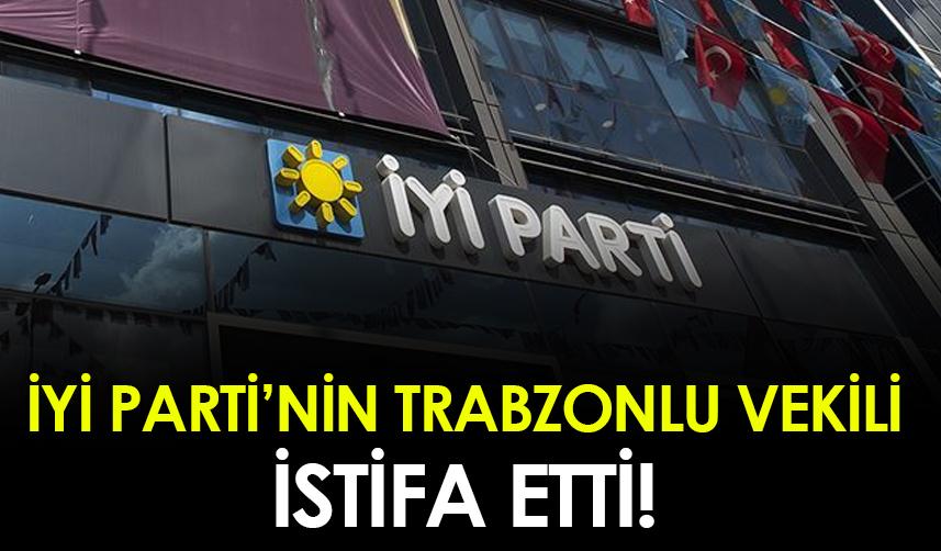 İYİ Parti'nin Trabzonlu vekili istifa etti!