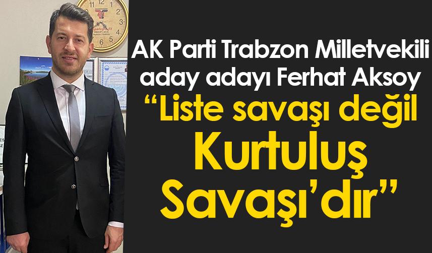 AK Parti Trabzon Milletvekili aday adayı Ferhat Aksoy “Liste savaşı değil Kurtuluş Savaşı’dır”