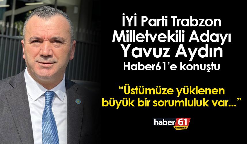 İyi Parti Trabzon Milletvekili Adayı Yavuz Aydın'dan ilk açıklama! "Üstümüze yüklenen büyük sorumluluk var..."