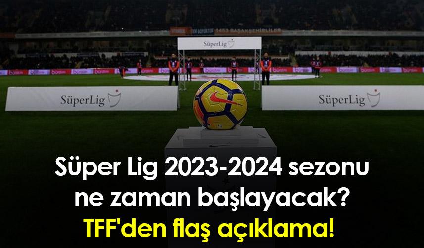 Süper Lig 2023-2024 sezonu ne zaman başlayacak? TFF'den flaş açıklama!