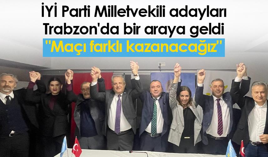 İYİ Parti Milletvekili adayları Trabzon'da bir araya geldi "Maçı farklı kazanacağız"