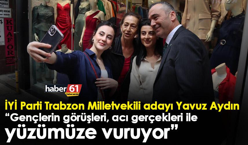İYİ Parti Trabzon Milletvekili adayı Yavuz Aydın: Gençlerin görüşleri, acı gerçekleri ile yüzümüze vuruyor