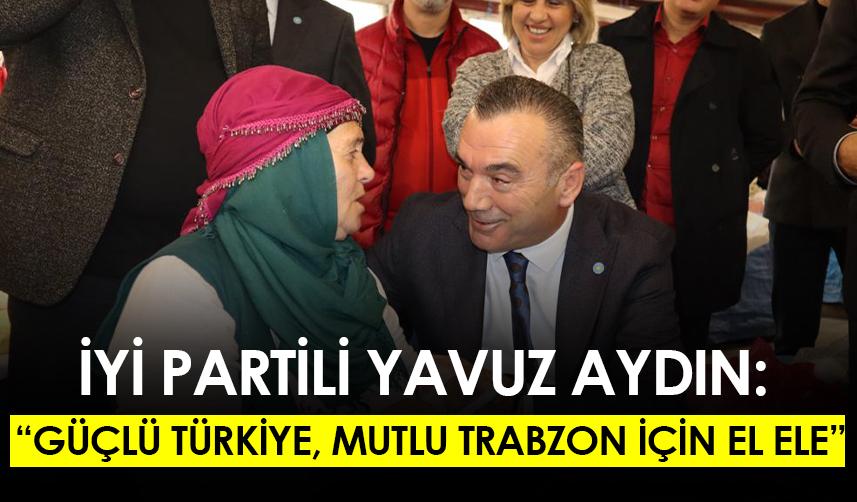 İYİ Partili Yavuz Aydın: Güçlü Türkiye, mutlu Trabzon için el ele