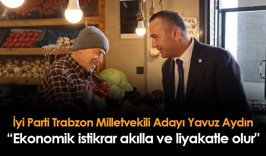 İyi Parti Trabzon Milletvekili Adayı Yavuz Aydın: "Ekonomik istikrar akılla ve liyakatle olur"