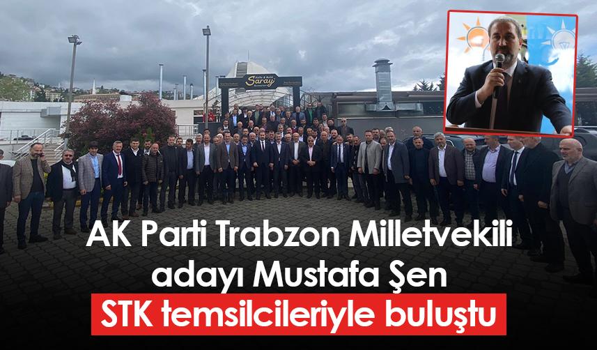 AK Parti Trabzon Milletvekili adayı Mustafa Şen, STK temsilcileriyle buluştu