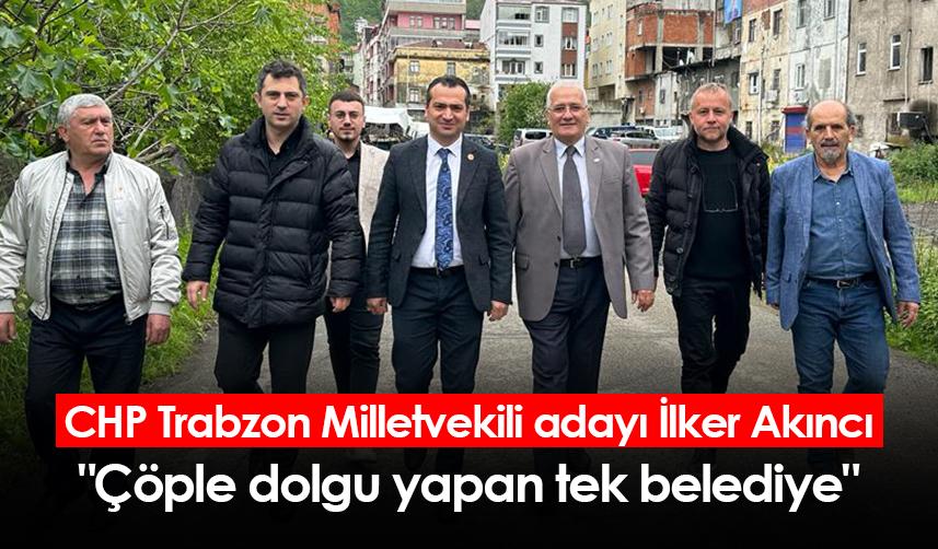 CHP Trabzon Milletvekili adayı İlker Akıncı: "Çöple dolgu yapan tek belediye"