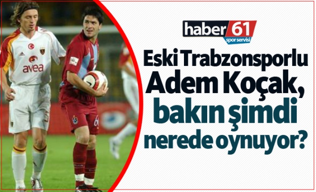 Eski Trabzonsporlu Adem Koçak bakın şimdi nerede oynuyor?