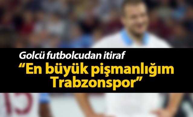 "En büyük pişmanlığım Trabzonspor"