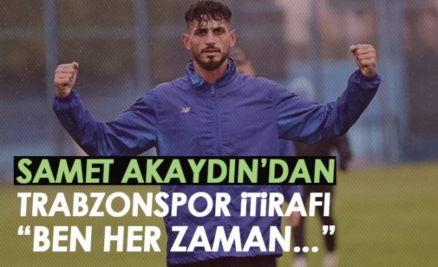 Samet Akaydın'dan Trabzonspor itirafı