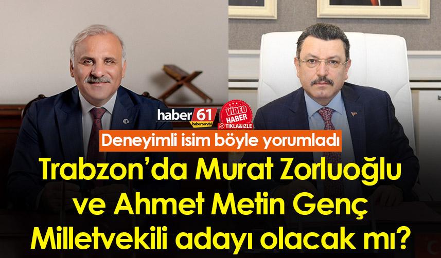 Trabzon’da Murat Zorluoğlu ve Ahmet Metin Genç Milletvekili adayı olacak mı? Deneyimli isim böyle yorumladı