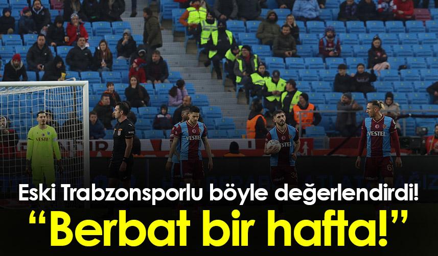 Eski Trabzonsporlu böyle değerlendirdi! Berbat bir hafta!