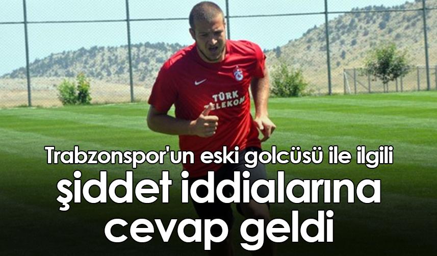 Trabzonspor'un eski golcüsü ile ilgili şiddet iddialarına cevap geldi